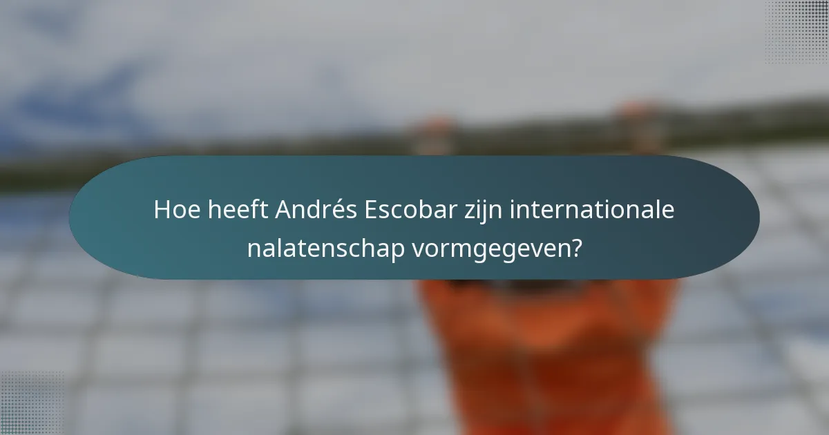 Hoe heeft Andrés Escobar zijn internationale nalatenschap vormgegeven?