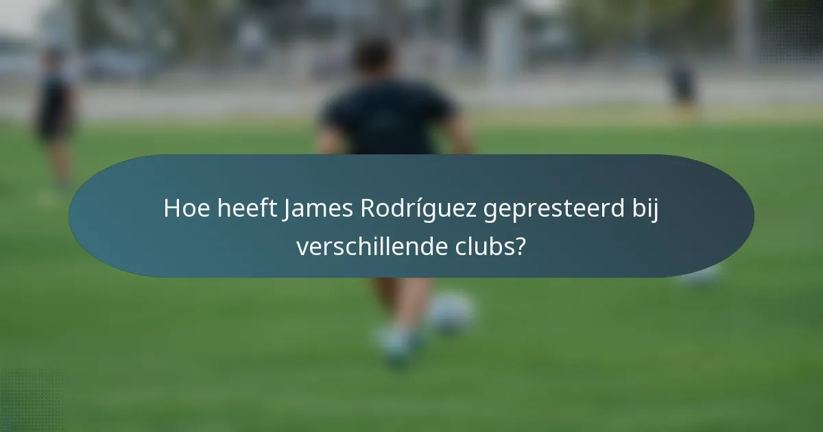Hoe heeft James Rodríguez gepresteerd bij verschillende clubs?