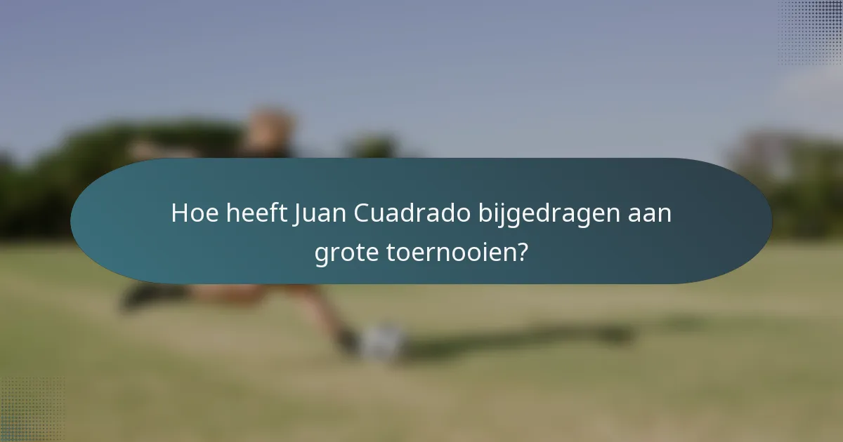 Hoe heeft Juan Cuadrado bijgedragen aan grote toernooien?