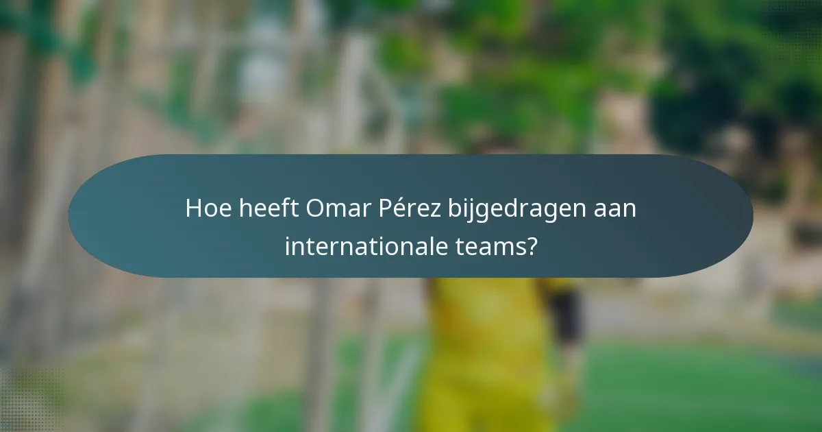 Hoe heeft Omar Pérez bijgedragen aan internationale teams?