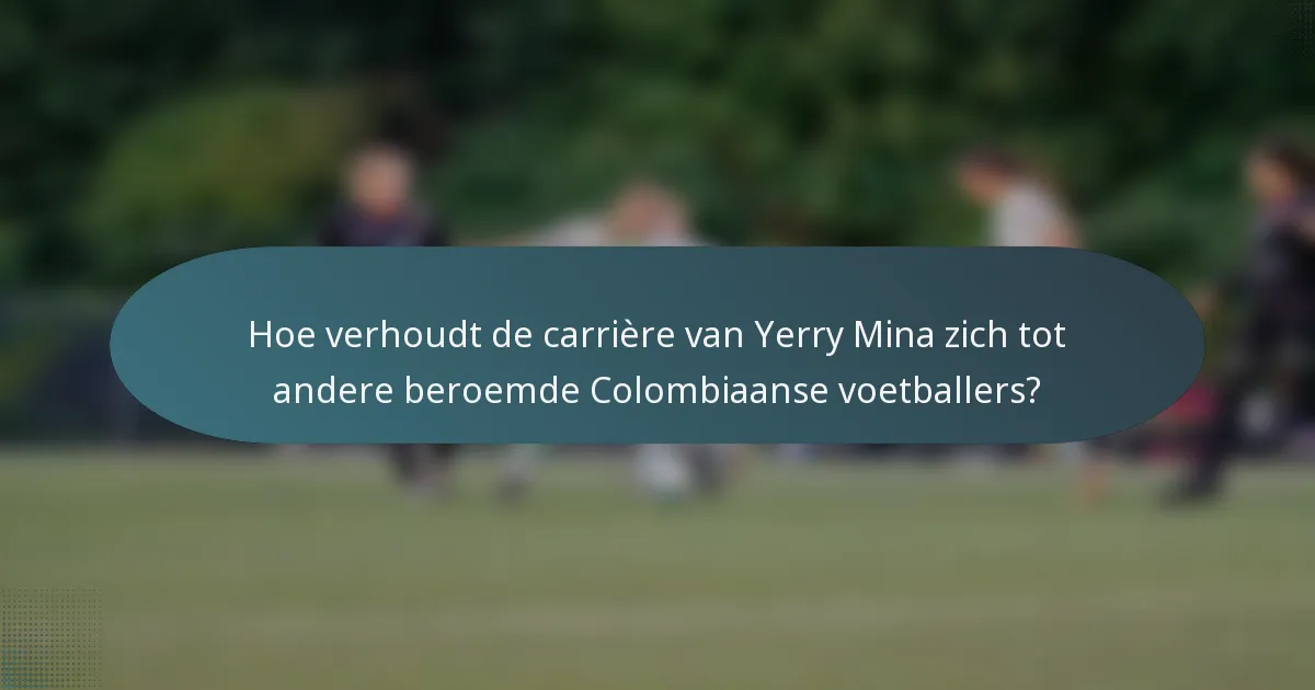 Hoe verhoudt de carrière van Yerry Mina zich tot andere beroemde Colombiaanse voetballers?