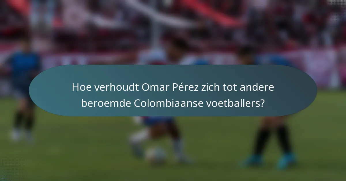 Hoe verhoudt Omar Pérez zich tot andere beroemde Colombiaanse voetballers?