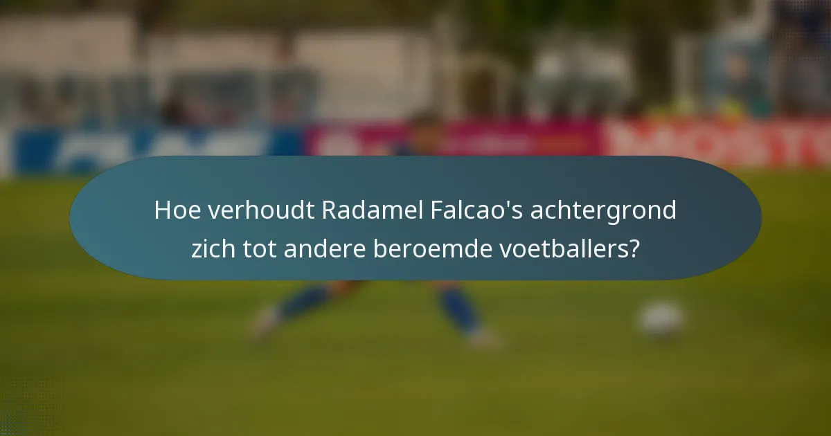 Hoe verhoudt Radamel Falcao's achtergrond zich tot andere beroemde voetballers?