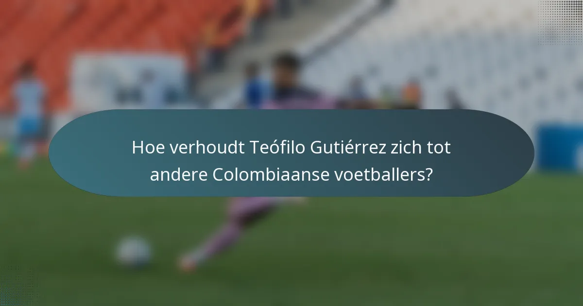 Hoe verhoudt Teófilo Gutiérrez zich tot andere Colombiaanse voetballers?