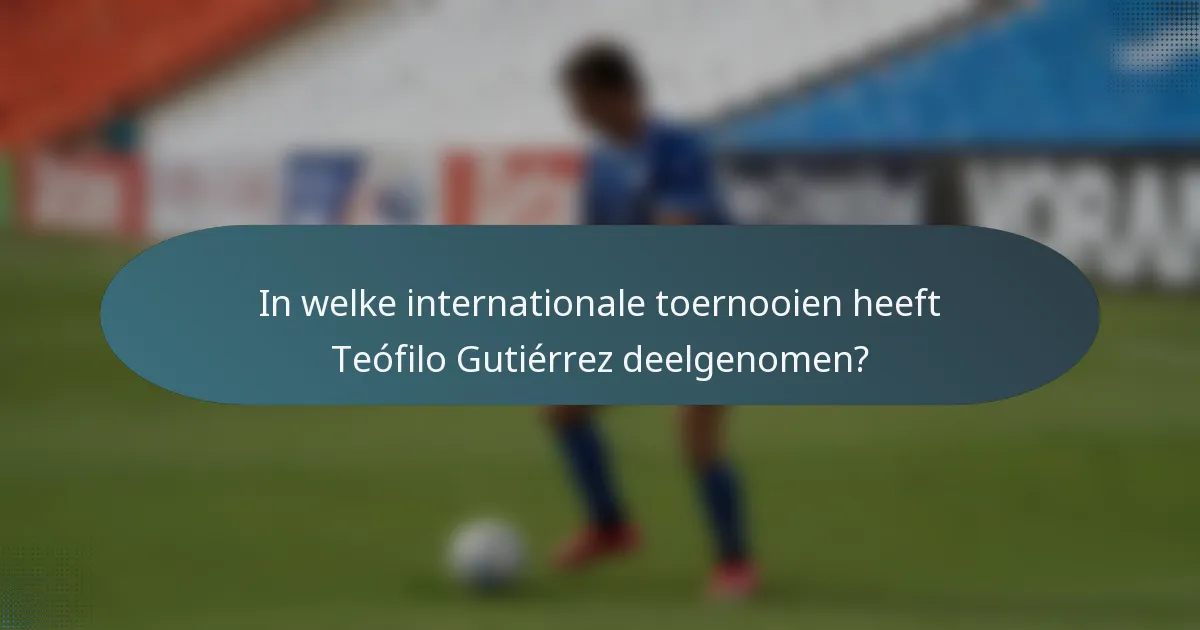 In welke internationale toernooien heeft Teófilo Gutiérrez deelgenomen?