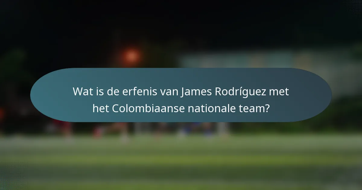 Wat is de erfenis van James Rodríguez met het Colombiaanse nationale team?