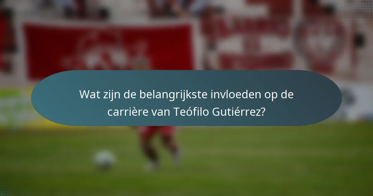 Wat zijn de belangrijkste invloeden op de carrière van Teófilo Gutiérrez?