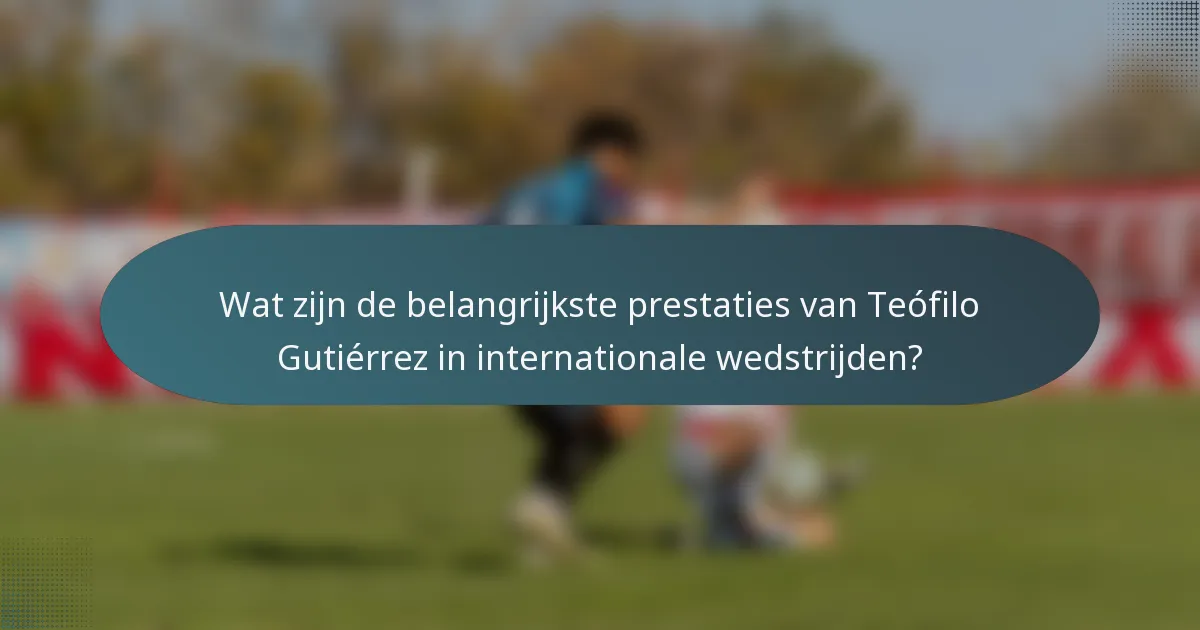 Wat zijn de belangrijkste prestaties van Teófilo Gutiérrez in internationale wedstrijden?