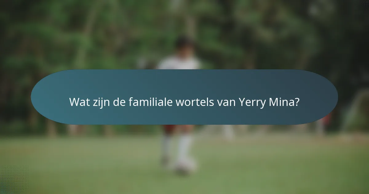 Wat zijn de familiale wortels van Yerry Mina?