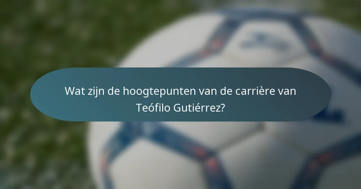Wat zijn de hoogtepunten van de carrière van Teófilo Gutiérrez?
