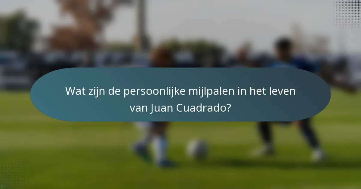 Wat zijn de persoonlijke mijlpalen in het leven van Juan Cuadrado?
