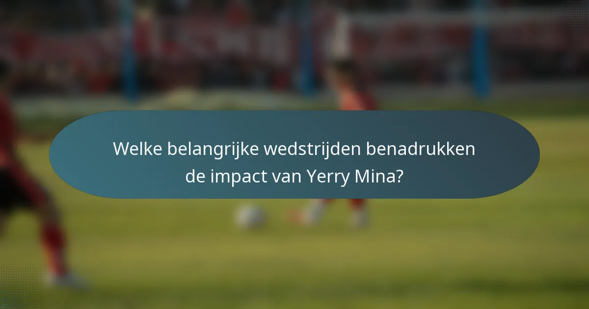 Welke belangrijke wedstrijden benadrukken de impact van Yerry Mina?