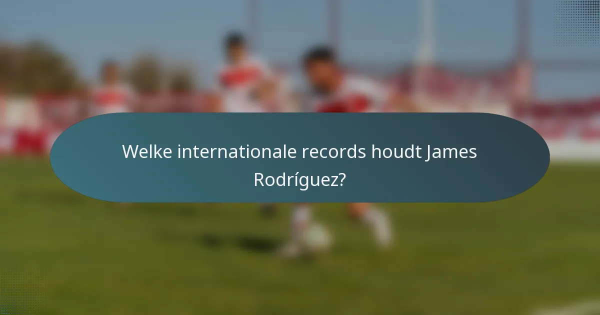 Welke internationale records houdt James Rodríguez?
