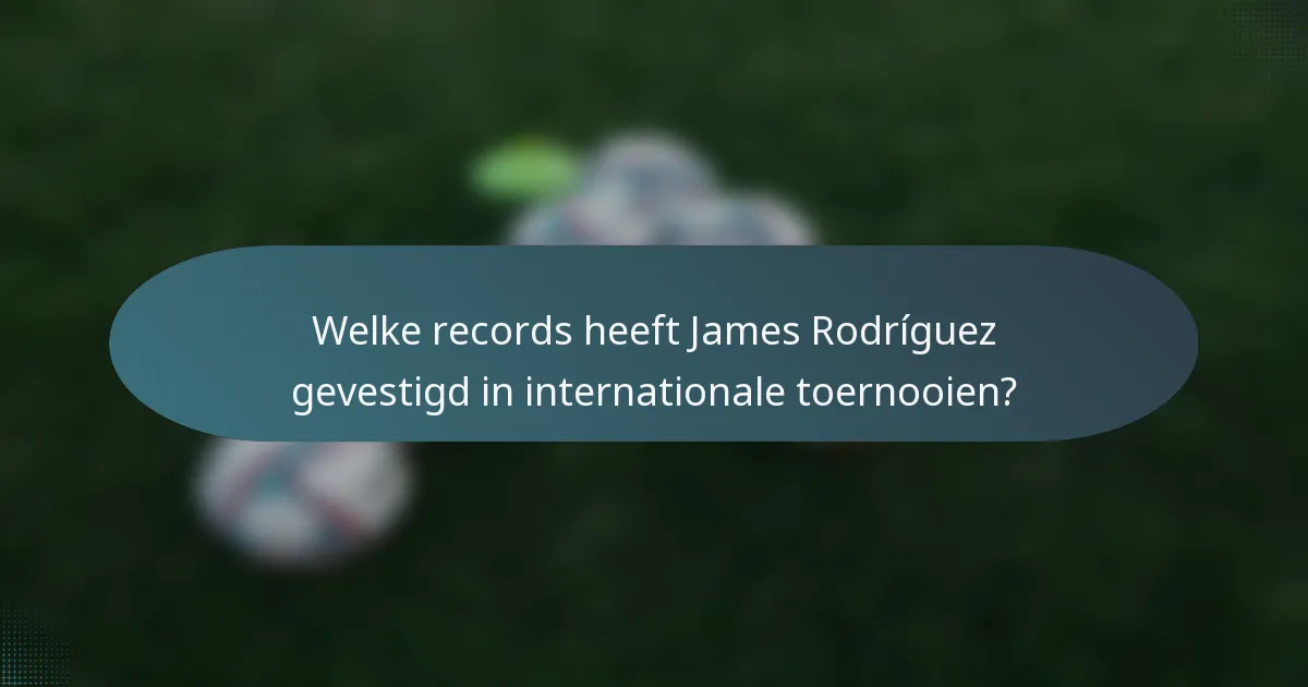 Welke records heeft James Rodríguez gevestigd in internationale toernooien?