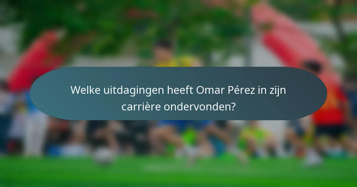 Welke uitdagingen heeft Omar Pérez in zijn carrière ondervonden?